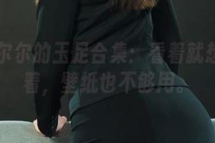 丽柜 – 尔尔的玉足合集：看着就想一直盯着，壁纸也不够用。