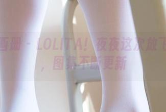 稚乖画册 – LOLITA！夜夜这次放飞自我，图集不断更新